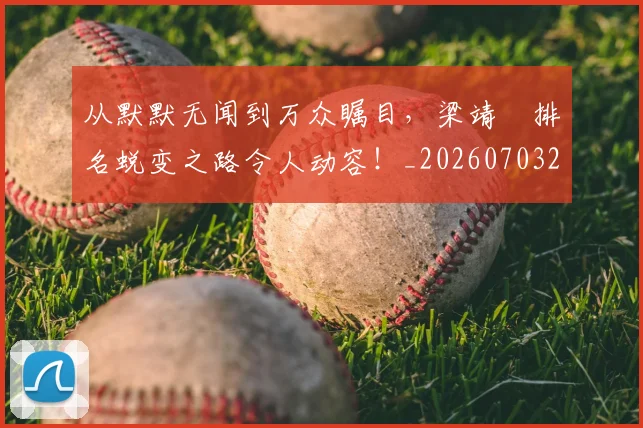 从默默无闻到万众瞩目，梁靖崑排名蜕变之路令人动容！_20260703213550_20260718002817