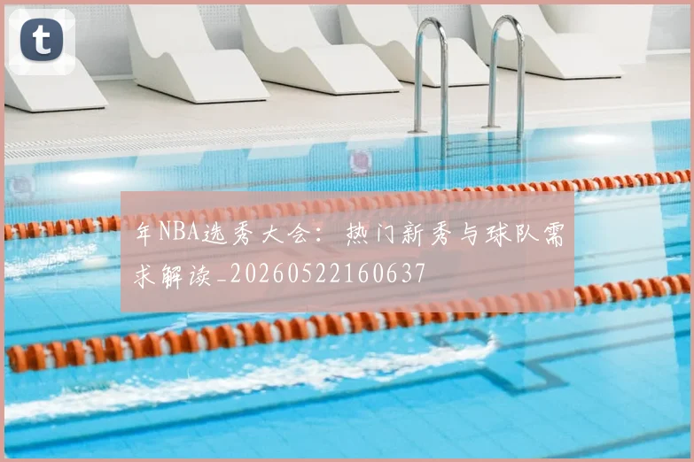年NBA选秀大会:热门新秀与球队需求解读_20260522160637