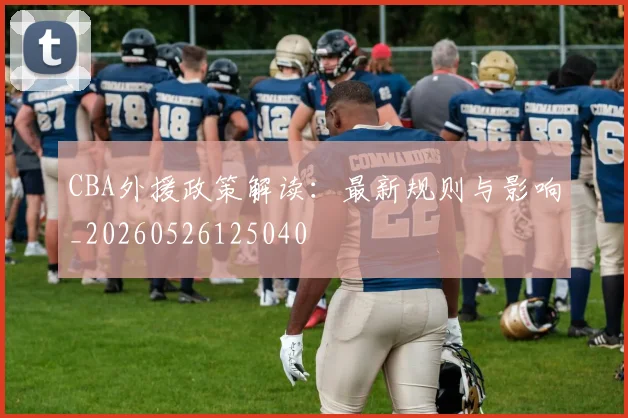 CBA外援政策解读：最新规则与影响_20260526125040