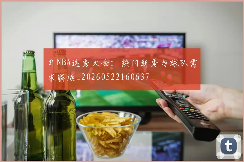 年NBA选秀大会：热门新秀与球队需求解读_20260522160637