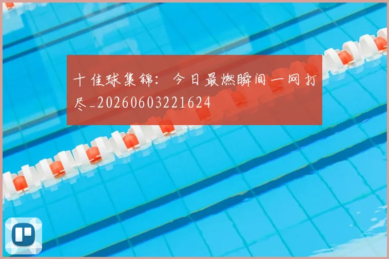 十佳球集锦：今日最燃瞬间一网打尽_20260603221624