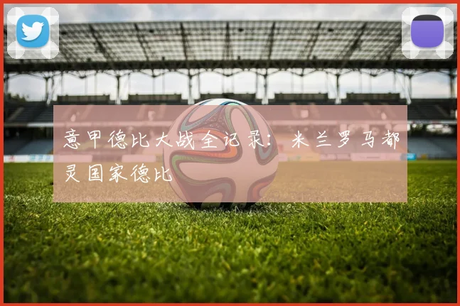 意甲德比大战全记录：米兰罗马都灵国家德比
