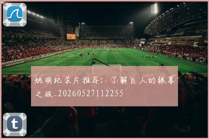 姚明纪录片推荐：了解巨人的银幕之旅_20260527112255