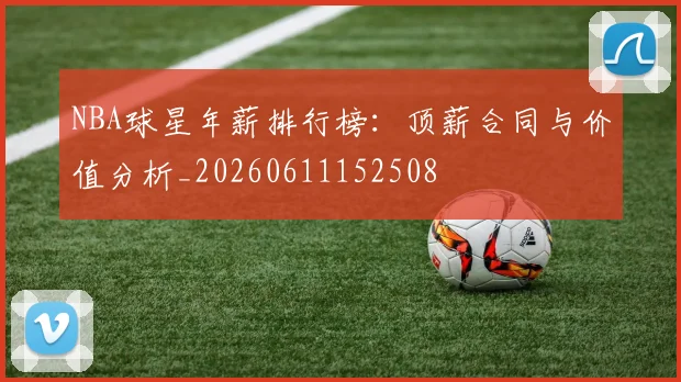 NBA球星年薪排行榜:顶薪合同与价值分析_20260611152508