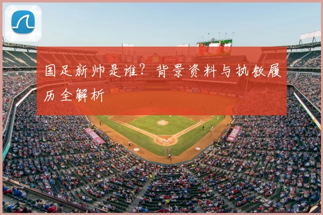 国足新帅是谁？背景资料与执教履历全解析