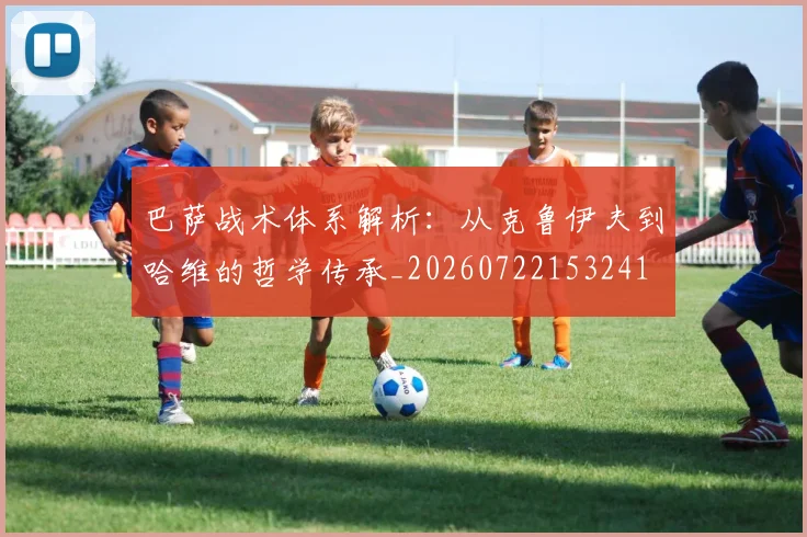 巴萨战术体系解析:从克鲁伊夫到哈维的哲学传承_20260722153241