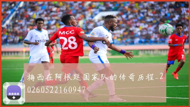梅西在阿根廷国家队的传奇历程_20260522160947