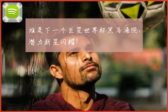 谁是下一个巨星世界杯黑马涌现，潜力新星闪耀！