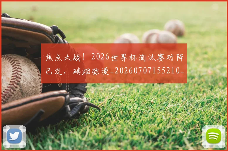 焦点大战！2026世界杯淘汰赛对阵已定，硝烟弥漫_20260707155210_20260803134005