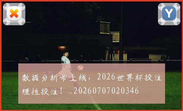 数据分析帝上线,2026世界杯投注理性投注!_20260707020346