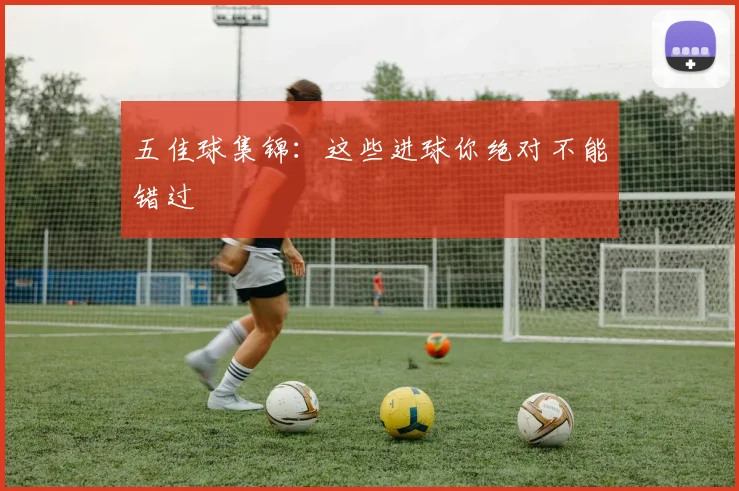 五佳球集锦：这些进球你绝对不能错过