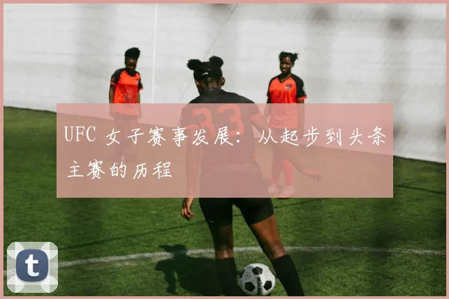 UFC 女子赛事发展：从起步到头条主赛的历程