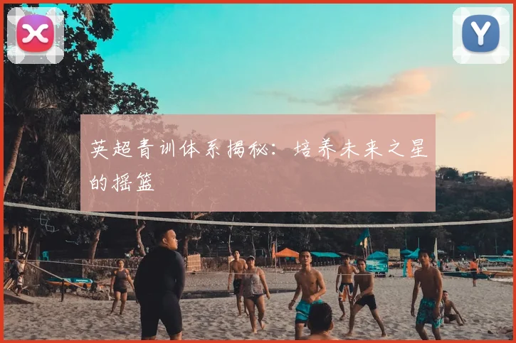 英超青训体系揭秘：培养未来之星的摇篮