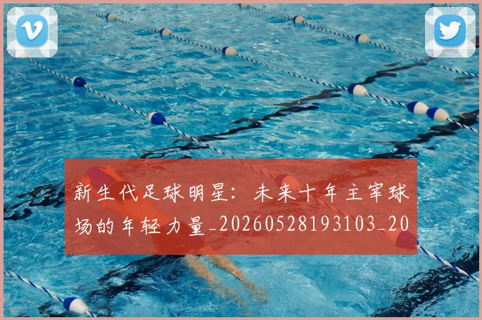 新生代足球明星:未来十年主宰球场的年轻力量_20260528193103_20260707021003