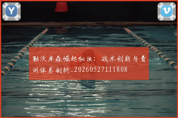勒沃库森崛起秘诀:战术创新与青训体系剖析_20260527111808