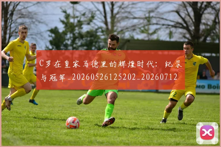 C罗在皇家马德里的辉煌时代：纪录与冠军_20260526125202_20260712051439