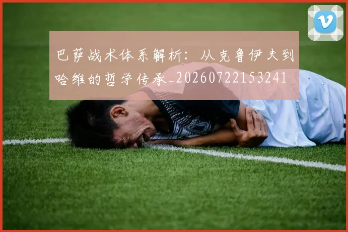 巴萨战术体系解析：从克鲁伊夫到哈维的哲学传承_20260722153241