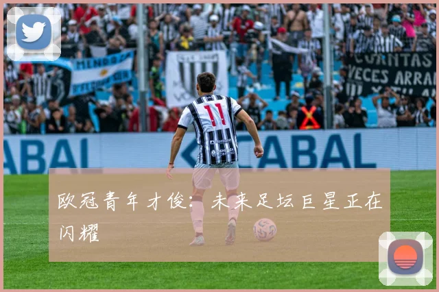 欧冠青年才俊：未来足坛巨星正在闪耀