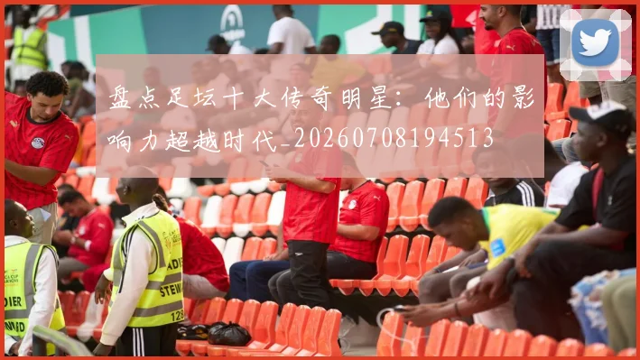 盘点足坛十大传奇明星：他们的影响力超越时代_20260708194513