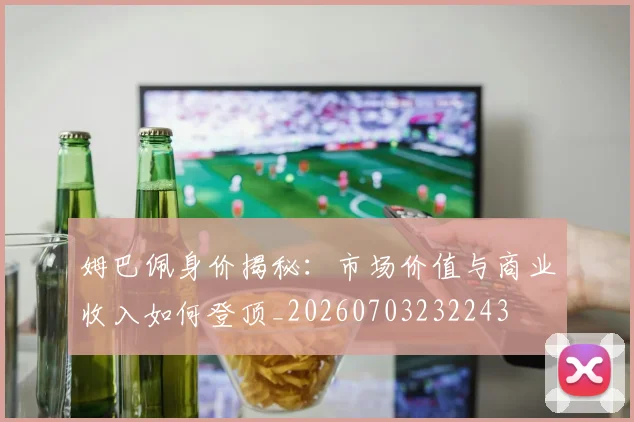 姆巴佩身价揭秘:市场价值与商业收入如何登顶_20260703232243