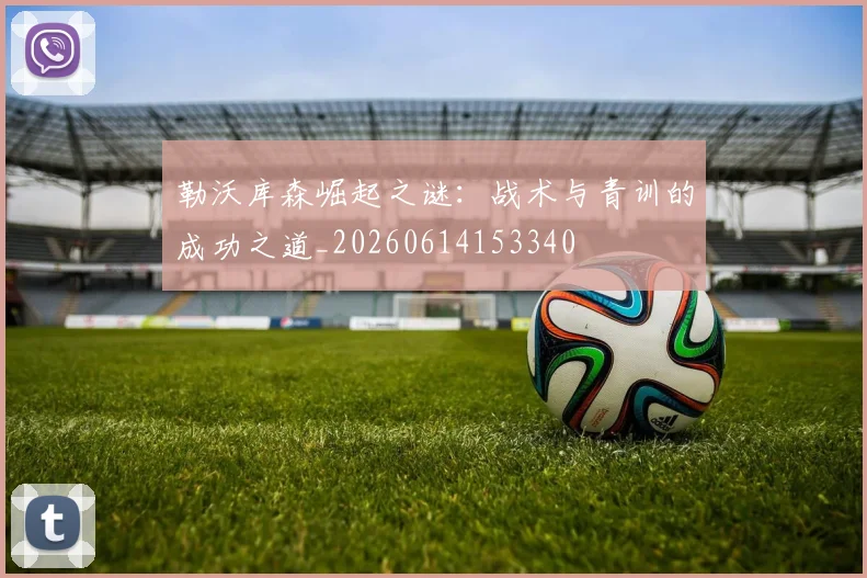 勒沃库森崛起之谜:战术与青训的成功之道_20260614153340