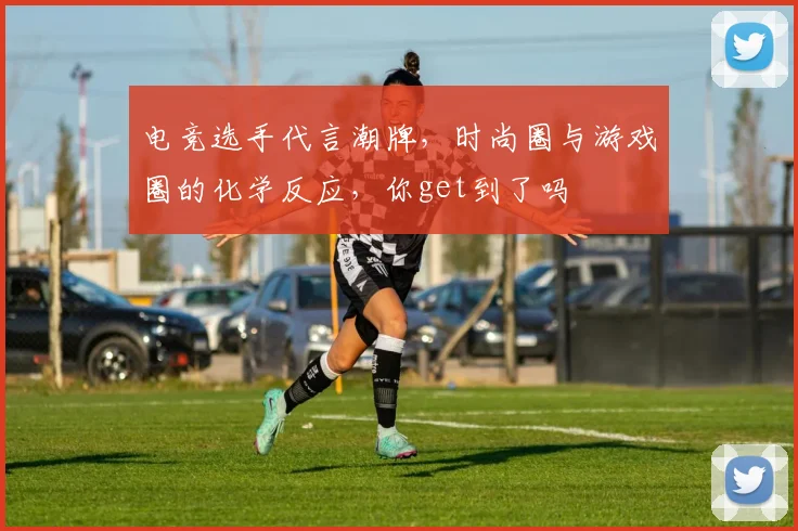 电竞选手代言潮牌,时尚圈与游戏圈的化学反应,你get到了吗