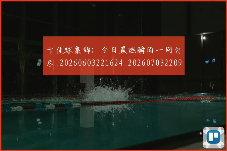 十佳球集锦：今日最燃瞬间一网打尽_20260603221624_20260703220925