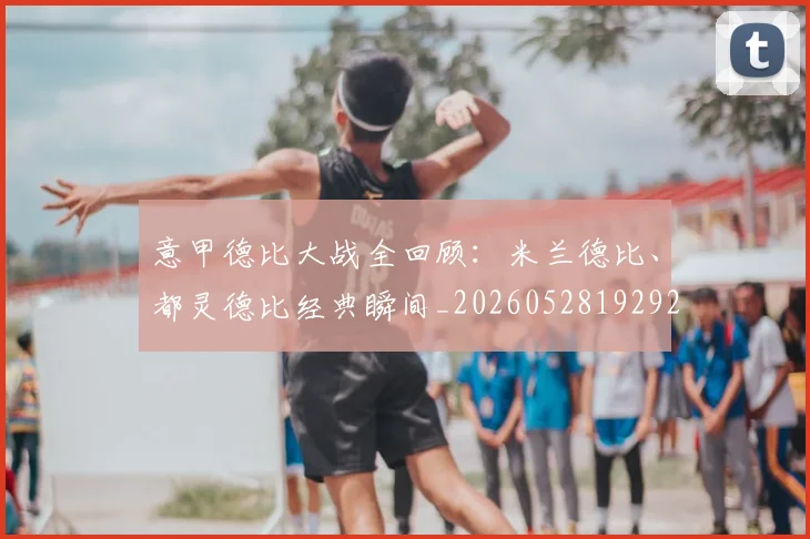 意甲德比大战全回顾：米兰德比、都灵德比经典瞬间_20260528192922_20260704174936