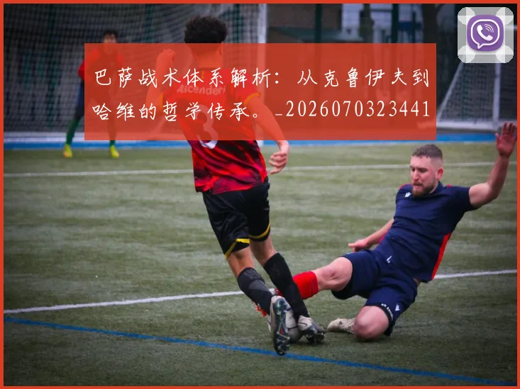 巴萨战术体系解析：从克鲁伊夫到哈维的哲学传承。_20260703234419