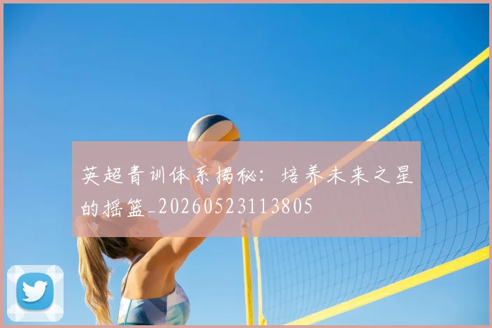 英超青训体系揭秘:培养未来之星的摇篮_20260523113805