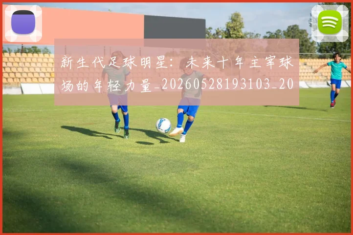 新生代足球明星：未来十年主宰球场的年轻力量_20260528193103_20260707021003