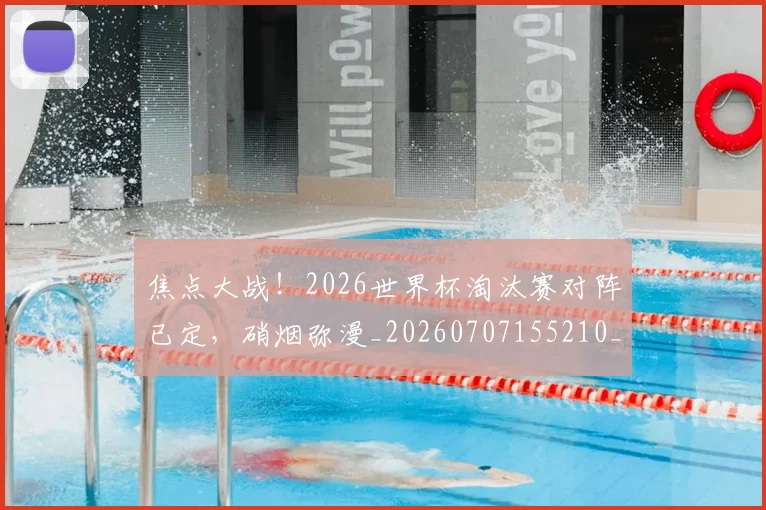 焦点大战！2026世界杯淘汰赛对阵已定，硝烟弥漫_20260707155210_20260803134005