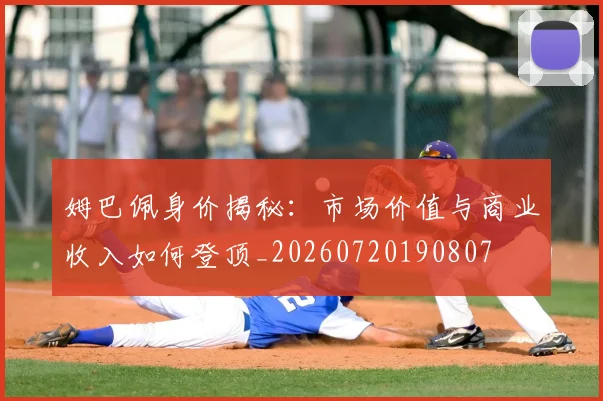 姆巴佩身价揭秘：市场价值与商业收入如何登顶_20260720190807