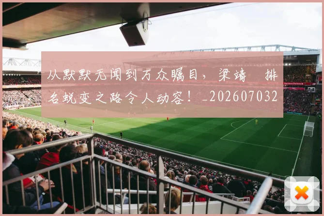 从默默无闻到万众瞩目,梁靖崑排名蜕变之路令人动容!_20260703213550_20260718002817