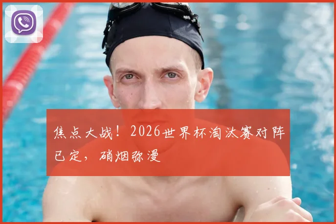焦点大战！2026世界杯淘汰赛对阵已定，硝烟弥漫