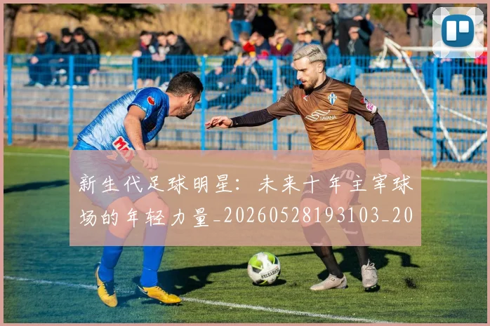 新生代足球明星:未来十年主宰球场的年轻力量_20260528193103_20260801160643