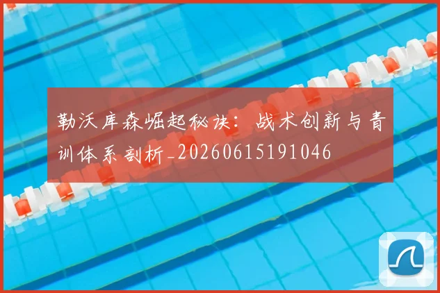 勒沃库森崛起秘诀：战术创新与青训体系剖析_20260615191046