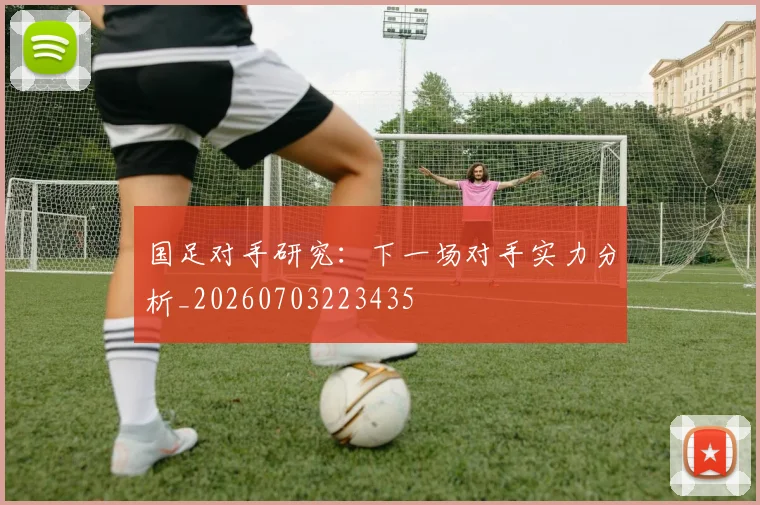 国足对手研究：下一场对手实力分析_20260703223435