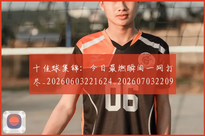 十佳球集锦:今日最燃瞬间一网打尽_20260603221624_20260703220925
