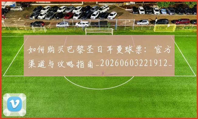 如何购买巴黎圣日耳曼球票：官方渠道与攻略指南_20260603221912_20260703231015