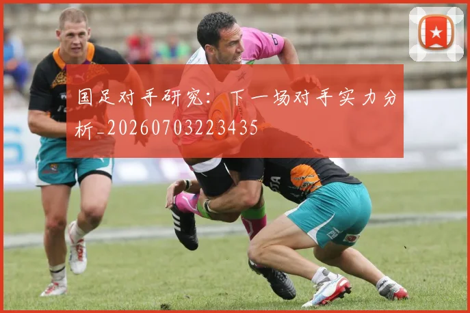 国足对手研究:下一场对手实力分析_20260703223435