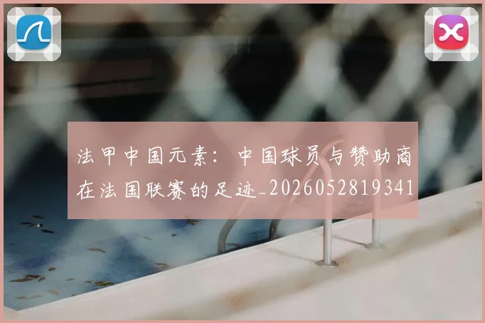法甲中国元素：中国球员与赞助商在法国联赛的足迹_20260528193417
