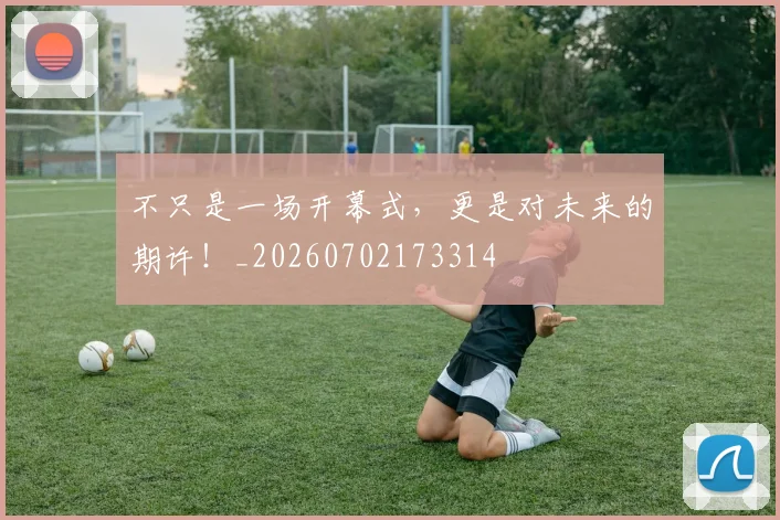 不只是一场开幕式，更是对未来的期许！_20260702173314