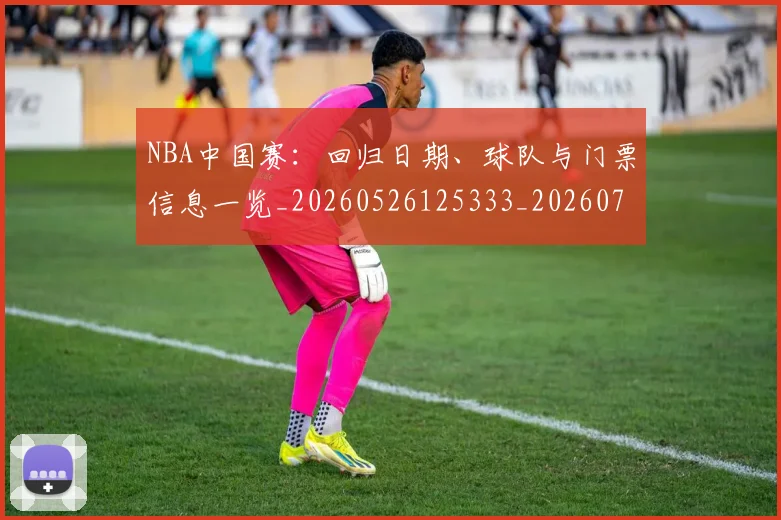 NBA中国赛：回归日期、球队与门票信息一览_20260526125333_20260701215159