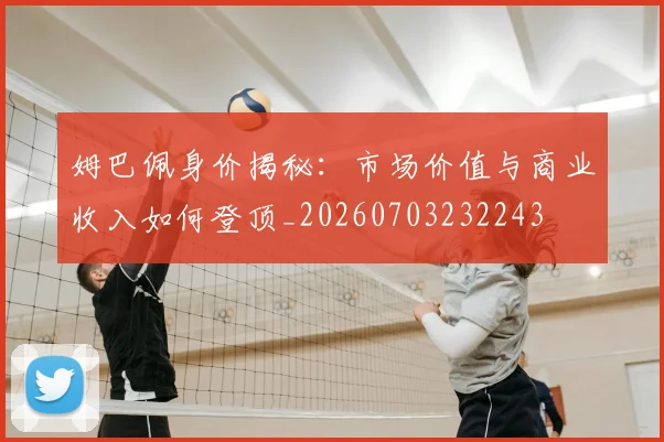 姆巴佩身价揭秘：市场价值与商业收入如何登顶_20260703232243