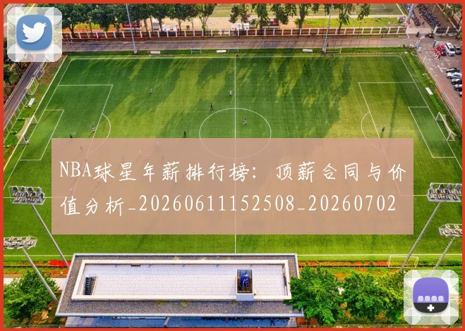 NBA球星年薪排行榜：顶薪合同与价值分析_20260611152508_20260702170855_20260714213845