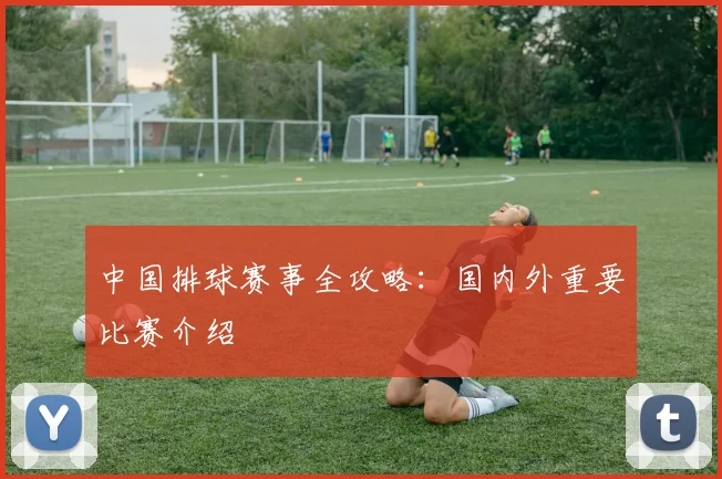 中国排球赛事全攻略:国内外重要比赛介绍