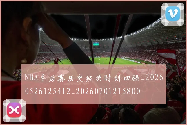 NBA季后赛历史经典时刻回顾_20260526125412_20260701215800