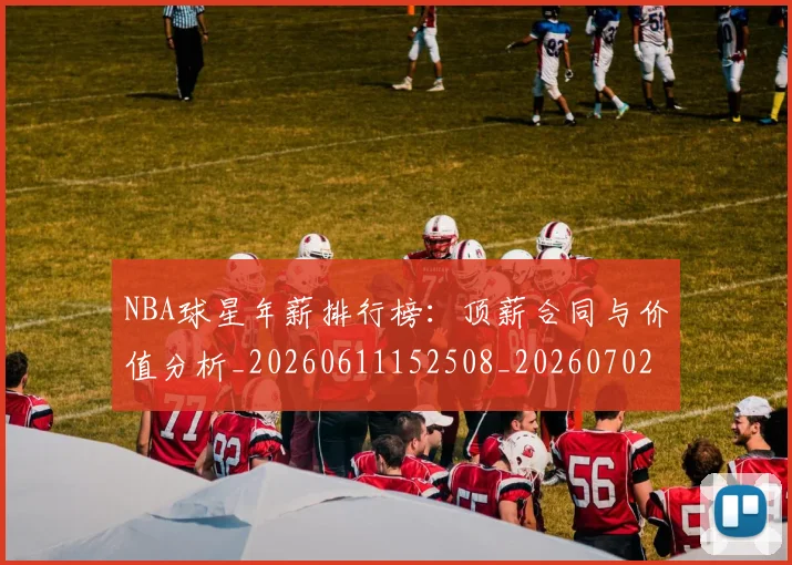 NBA球星年薪排行榜:顶薪合同与价值分析_20260611152508_20260702170855_20260714213845