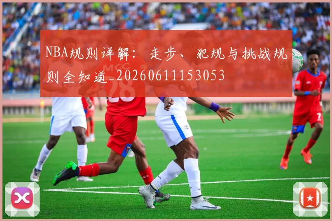 NBA规则详解：走步、犯规与挑战规则全知道_20260611153053